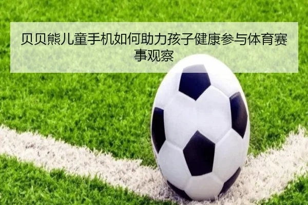 贝贝熊儿童手机如何助力孩子健康参与体育赛事观察