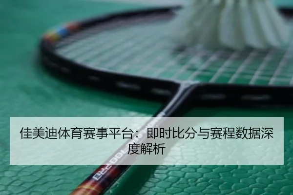 佳美迪体育赛事平台：即时比分与赛程数据深度解析