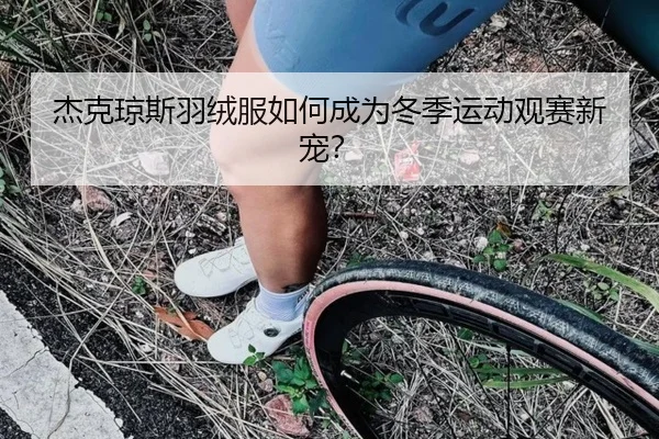 杰克琼斯羽绒服如何成为冬季运动观赛新宠？