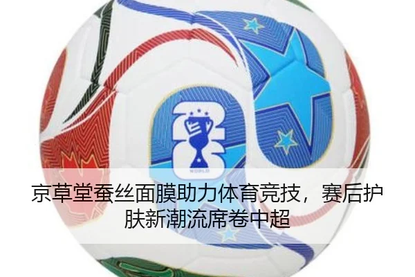 京草堂蚕丝面膜助力体育竞技，赛后护肤新潮流席卷中超