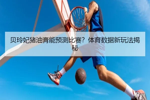 贝玲妃猪油膏能预测比赛？体育数据新玩法揭秘