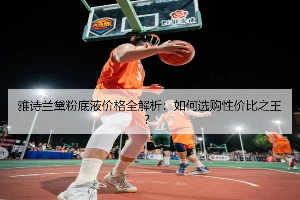 雅诗兰黛粉底液价格全解析：如何选购性价比之王？
