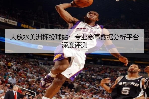 大放水美洲杯投球站：专业赛事数据分析平台深度评测