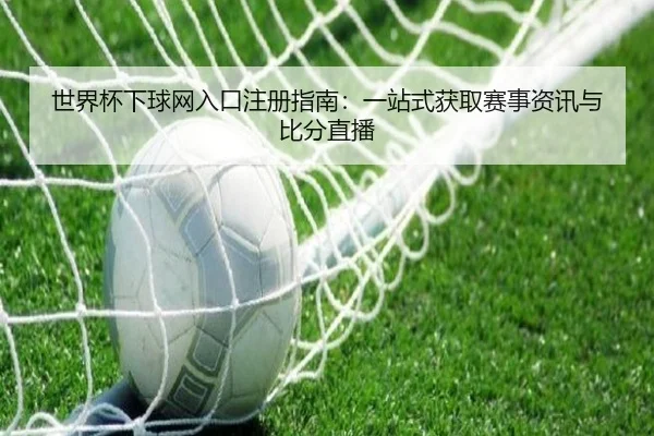 世界杯下球网入口注册指南：一站式获取赛事资讯与比分直播