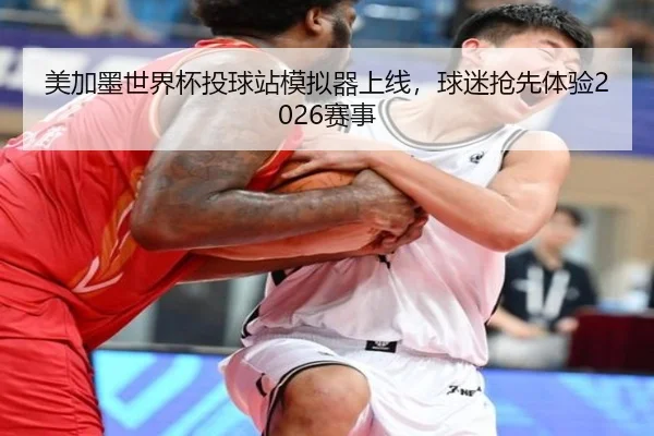 美加墨世界杯投球站模拟器上线，球迷抢先体验2026赛事
